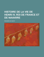 Histoire de La Vie de Henri IV, Roi de France Et de Navarre