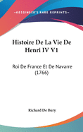 Histoire de La Vie de Henri IV V1: Roi de France Et de Navarre (1766)