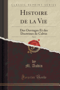 Histoire de la Vie, Vol. 2: Des Ouvrages Et Des Doctrines de Calvin (Classic Reprint)