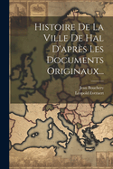 Histoire de La Ville de Hal D'Apres Les Documents Originaux...