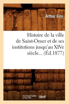 Histoire de la Ville de Saint-Omer Et de Ses Institutions Jusqu'au Xive Sicle (d.1877) - Giry, Arthur