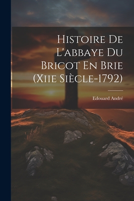 Histoire de L'Abbaye Du Bricot En Brie (Xiie Siecle-1792) - Andr?, Edouard