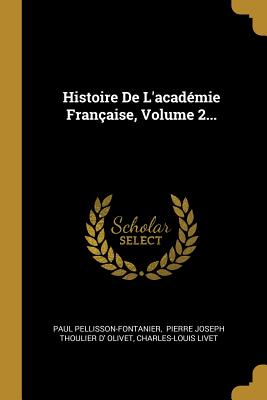 Histoire De L'acadmie Franaise, Volume 2... - Pellisson-Fontanier, Paul, and Pierre Joseph Thoulier D' Olivet (Creator), and Livet, Charles-Louis