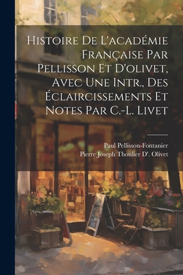 Histoire de l'Acad?mie Fran?aise Par Pellisson Et d'Olivet, Avec Une Intr., Des ?claircissements Et Notes Par C.-L. Livet - Pellisson-Fontanier, Paul, and Olivet, Pierre Joseph Thoulier D'