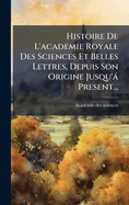 Histoire De L'academie Royale Des Sciences Et Belles Lettres, Depuis Son Origine Jusqu'? Present...