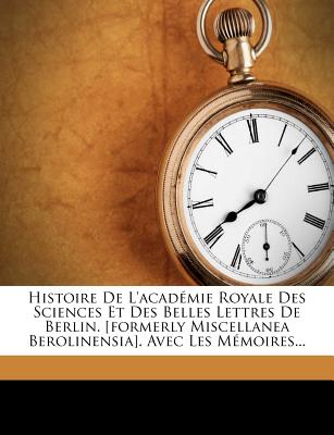 Histoire de L'Academie Royale Des Sciences Et Des Belles Lettres de Berlin. [Formerly Miscellanea Berolinensia]. Avec Les Memoires - Akademie Der Wissenschaften Der Ddr (Creator)