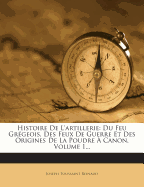 Histoire de L'Artillerie: Du Feu Gregeois, Des Feux de Guerre Et Des Origines de la Poudre a Canon, Volume 1...