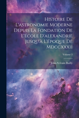 Histoire De L'astronomie Moderne Depuis La Fondation De L'?cole D'alexandrie Jusqu'? L'?poque De Mdccxxxii; Volume 3 - Bailly, Jean-Sylvain