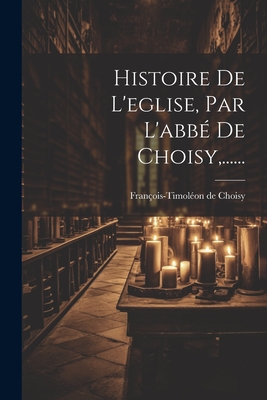 Histoire De L'eglise, Par L'abb? De Choisy, ...... - Choisy, Fran?ois-Timol?on de