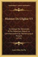 Histoire de L'Eglise V3: En Abrege Par Demandes Et Par Reponses, Depuis Le Commencement Du Monde Jusqu'a Present (1714)