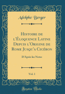 Histoire de L'Eloquence Latine Depuis L'Origine de Rome Jusqu'a Ciceron, Vol. 1: D'Apres Les Notes (Classic Reprint)