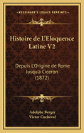 Histoire de L'Eloquence Latine V2: Depuis L'Origine de Rome Jusqu'a Ciceron (1872)
