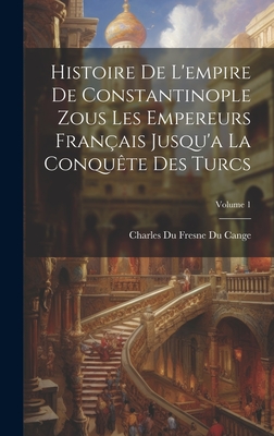 Histoire De L'empire De Constantinople Zous Les Empereurs Fran?ais Jusqu'a La Conqu?te Des Turcs; Volume 1 - Cange, Charles Du Fresne Du