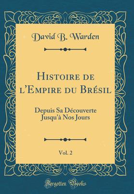 Histoire de l'Empire Du Brsil, Vol. 2: Depuis Sa Dcouverte Jusqu' Nos Jours (Classic Reprint) - Warden, David B