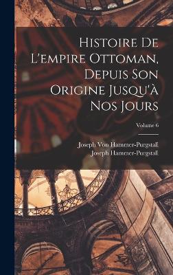 Histoire De L'empire Ottoman, Depuis Son Origine Jusqu' Nos Jours; Volume 6 - Hammer-Purgstall, Joseph, and Von Hammer-Purgstall, Joseph