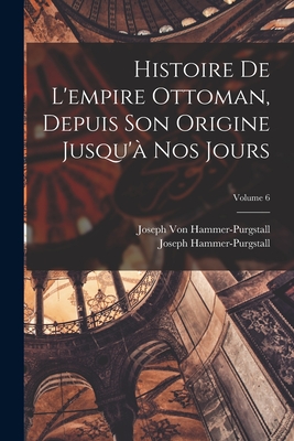 Histoire De L'empire Ottoman, Depuis Son Origine Jusqu' Nos Jours; Volume 6 - Hammer-Purgstall, Joseph, and Von Hammer-Purgstall, Joseph