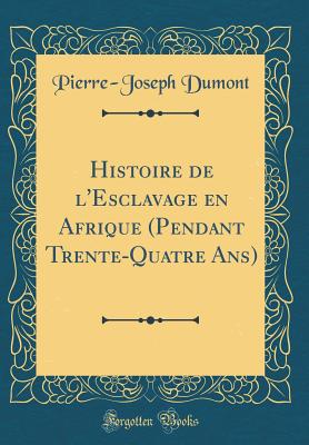 Histoire de L'Esclavage En Afrique (Pendant Trente-Quatre ANS) (Classic Reprint) - Dumont, Pierre-Joseph