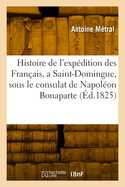 Histoire de l'Exp?dition Des Fran?ais, ? Saint-Domingue, Sous Le Consulat de Napol?on Bonaparte: Suivie Des M?moires Et Notes d'Isaac Louveture, Sur La Meme Exp?dition, Et Sur La Vie de Son P?re (Classic Reprint)