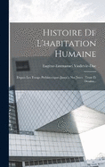 Histoire De L'habitation Humaine: Depuis Les Temps Prhistoriques Jusqu'a Nos Jours: Texte Et Dessins...