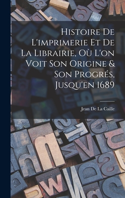 Histoire De L'imprimerie Et De La Librairie, O L'on Voit Son Origine & Son Progrs, Jusqu'en 1689 - De La Caille, Jean