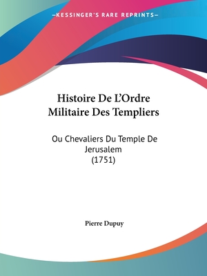 Histoire de L'Ordre Militaire Des Templiers: Ou Chevaliers Du Temple de Jerusalem (1751) - Dupuy, Pierre