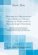 Histoire de l'Organisation de la Famille En France Depuis Les Temps Les Plus Recul?s Jusqu'? Nos Jours: M?moire Couronn? Par l'Institut (Acad?mie Des Sciences Morales Et Politiques) Dans Sa S?ance Du 15 Juin 1850 (Classic Reprint)