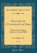 Histoire de l'Universit de Paris, Vol. 2: Depuis Son Origine Jusqu'en l'Anne 1600 (Classic Reprint)