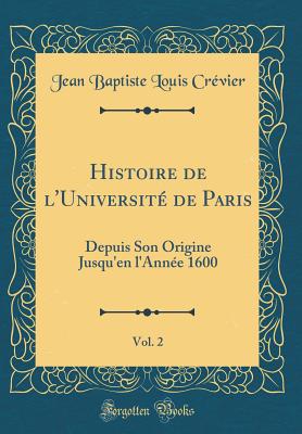 Histoire de L'Universite de Paris, Vol. 2: Depuis Son Origine Jusqu'en L'Annee 1600 (Classic Reprint) - Crevier, Jean Baptiste Louis