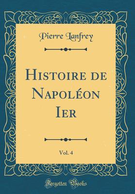 Histoire de Napolon Ier, Vol. 4 (Classic Reprint) - Lanfrey, Pierre