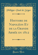 Histoire de Napol?on Et de la Grande Arm?e En 1812 (Classic Reprint)