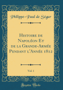 Histoire de Napoleon Et de la Grande-Armee Pendant L'Annee 1812, Vol. 1 (Classic Reprint)