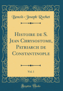 Histoire de S. Jean Chrysostome, Patriarch de Constantinople, Vol. 1 (Classic Reprint)