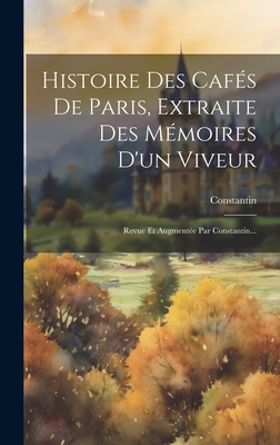 Histoire Des Cafes de Paris, Extraite Des Memoires D'Un Viveur: Revue Et Augmentee Par Constantin... - Constantin (Creator)