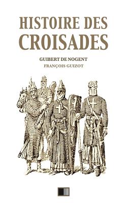 Histoire des croisades: ?dition int?grale - Huit Livres - Guizot, Francois Pierre Guilaume, and De Nogent, Guibert