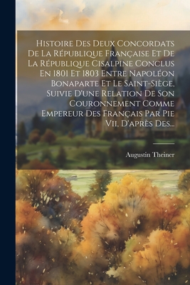 Histoire Des Deux Concordats De La Rpublique Franaise Et De La Rpublique Cisalpine Conclus En 1801 Et 1803 Entre Napolon Bonaparte Et Le Saint-sige, Suivie D'une Relation De Son Couronnement Comme Empereur Des Franais Par Pie Vii, D'aprs Des... - Theiner, Augustin