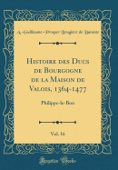 Histoire Des Ducs de Bourgogne de la Maison de Valois, 1364-1477, Vol. 16: Philippe-Le-Bon (Classic Reprint)