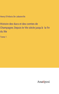 Histoire des ducs et des comtes de Champagne; Depuis le VIe si?cle jusqu'? la fin du XIe: Tome 1