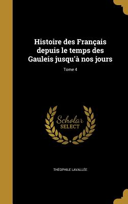 Histoire des Franais depuis le temps des Gauleis jusqu' nos jours; Tome 4 - Lavalle, Thophile