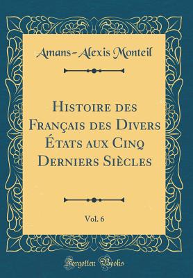 Histoire Des Fran?ais Des Divers ?tats Aux Cinq Derniers Si?cles, Vol. 6 (Classic Reprint) - Monteil, Amans-Alexis