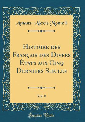 Histoire Des Fran?ais Des Divers ?tats Aux Cinq Derniers Siecles, Vol. 8 (Classic Reprint) - Monteil, Amans-Alexis