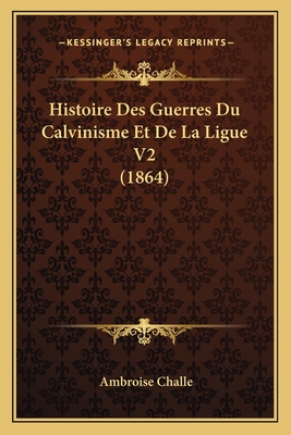 Histoire Des Guerres Du Calvinisme Et De La Ligue V2 (1864) - Challe, Ambroise