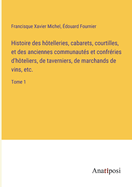 Histoire Des Hotelleries, Cabarets, Courtilles, Et Des Anciennes Communaut?s Et Confr?ries D d'Hoteliers, de Taverniers, de Marchands de Vins, Etc, Vol. 1 (Classic Reprint)