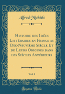 Histoire Des Id?es Litt?raires En France Au Dix-Neuvi?me Si?cle Et de Leurs Origines Dans Les Si?cles Ant?rieurs, Vol. 1 (Classic Reprint)