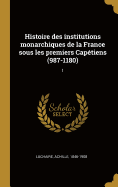 Histoire Des Institutions Monarchiques de La France Sous Les Premiers Capetiens (987-1180)
