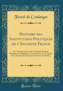 Histoire Des Institutions Politiques de L'Ancienne France: Les Transformations de la Royaute Pendant L'Epoque Carolingienne; Ouvrage Revu Et Complete Sur Le Manuscrit Et D'Apres Les Notes de L'Auteur (Classic Reprint)