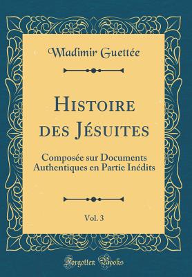 Histoire Des Jsuites, Vol. 3: Compose Sur Documents Authentiques En Partie Indits (Classic Reprint) - Guettee, Wladimir