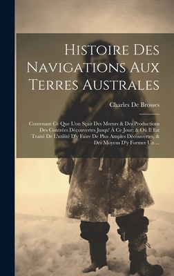 Histoire Des Navigations Aux Terres Australes: Contenant Ce Que l'On S?ait Des Moeurs & Des Productions Des Contr?es D?couvertes Jusqu' ? Ce Jour; & O? Il Est Trait? de l'Utilit? d'y Faire de Plus Amples D?couvertes, & Des Moyens d'y Former Un ... - De Brosses, Charles