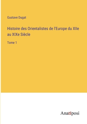 Histoire des Orientalistes de l'Europe du XIIe au XIXe Si?cle: Tome 1 - Dugat, Gustave