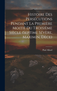 Histoire des perscutions pendant la premire moiti du troisime sicle (Septime Svre, Maximin, Dce)