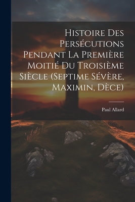 Histoire Des Persecutions Pendant La Premiere Moitie Du Troisieme Siecle (Septime Severe, Maximin, Dece) - Allard, Paul